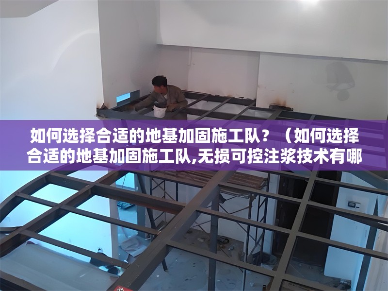 如何選擇合適的地基加固施工隊(duì)？（如何選擇合適的地基加固施工隊(duì),無損可控注漿技術(shù)有哪些優(yōu)勢）