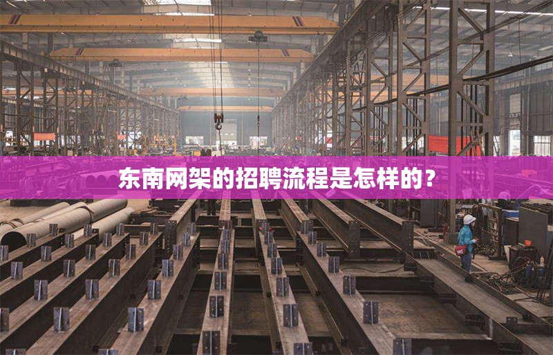 東南網(wǎng)架的招聘流程是怎樣的？