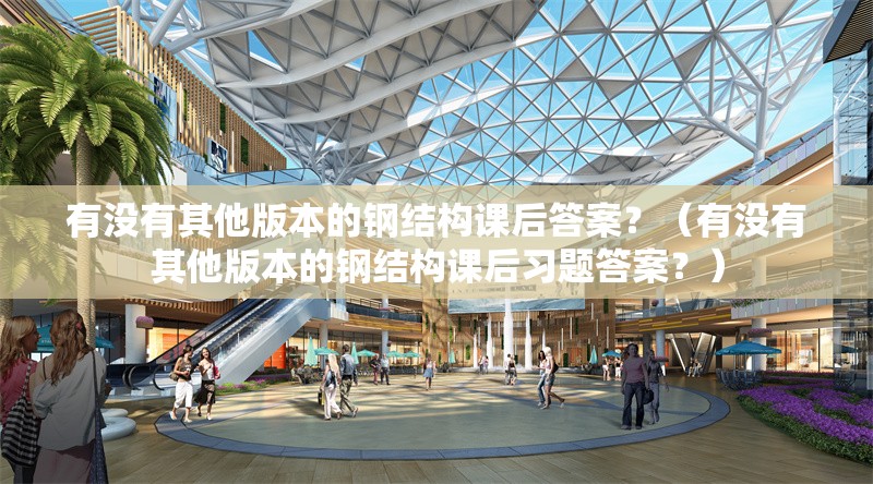 有沒(méi)有其他版本的鋼結(jié)構(gòu)課后答案？（有沒(méi)有其他版本的鋼結(jié)構(gòu)課后習(xí)題答案？）
