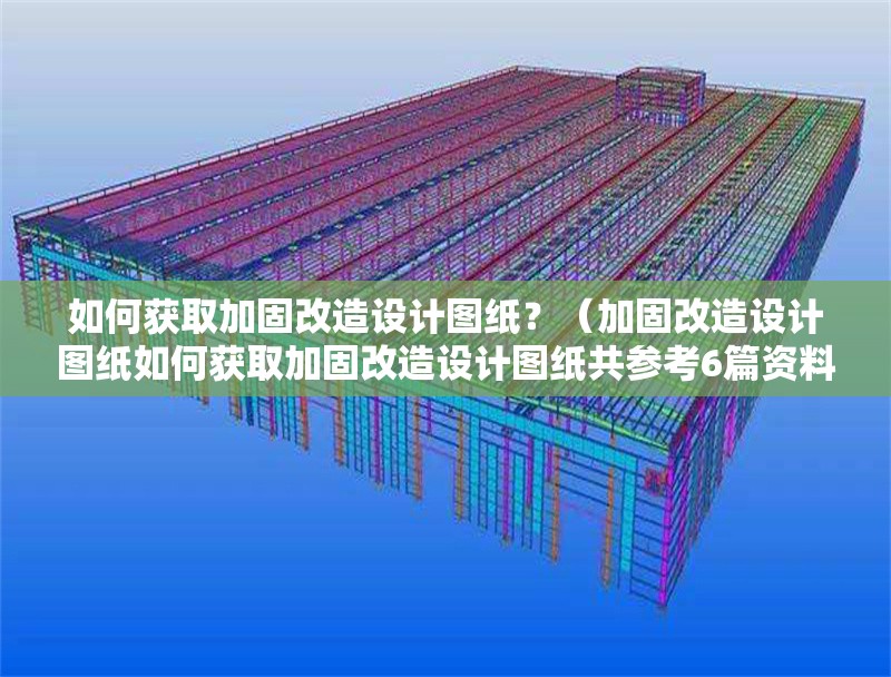 如何獲取加固改造設(shè)計圖紙？（加固改造設(shè)計圖紙如何獲取加固改造設(shè)計圖紙共參考6篇資料）