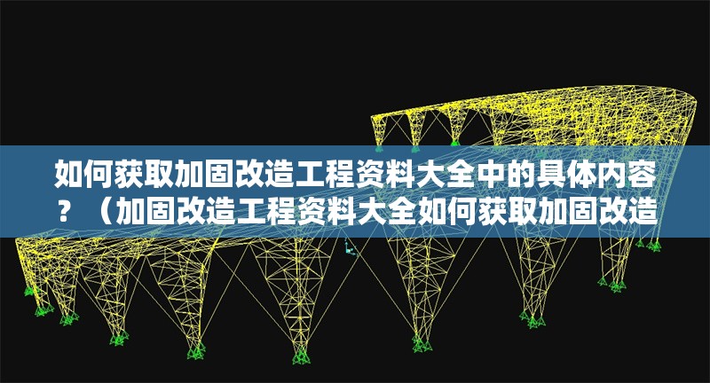 如何獲取加固改造工程資料大全中的具體內(nèi)容？（加固改造工程資料大全如何獲取加固改造工程資料大全）