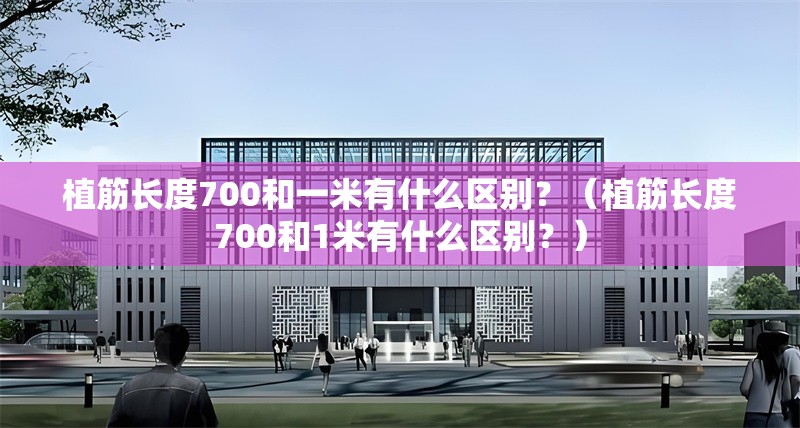 植筋長(zhǎng)度700和一米有什么區(qū)別？（植筋長(zhǎng)度700和1米有什么區(qū)別？）