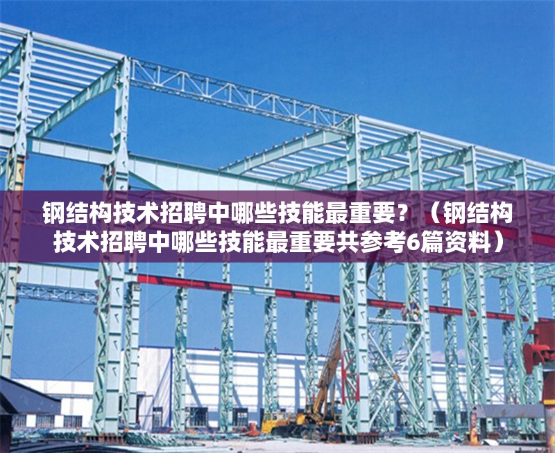 鋼結構技術招聘中哪些技能最重要？（鋼結構技術招聘中哪些技能最重要共參考6篇資料）
