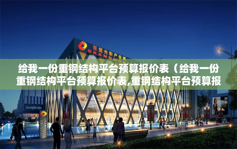 給我一份重鋼結(jié)構(gòu)平臺(tái)預(yù)算報(bào)價(jià)表（給我一份重鋼結(jié)構(gòu)平臺(tái)預(yù)算報(bào)價(jià)表,重鋼結(jié)構(gòu)平臺(tái)預(yù)算報(bào)價(jià)表）