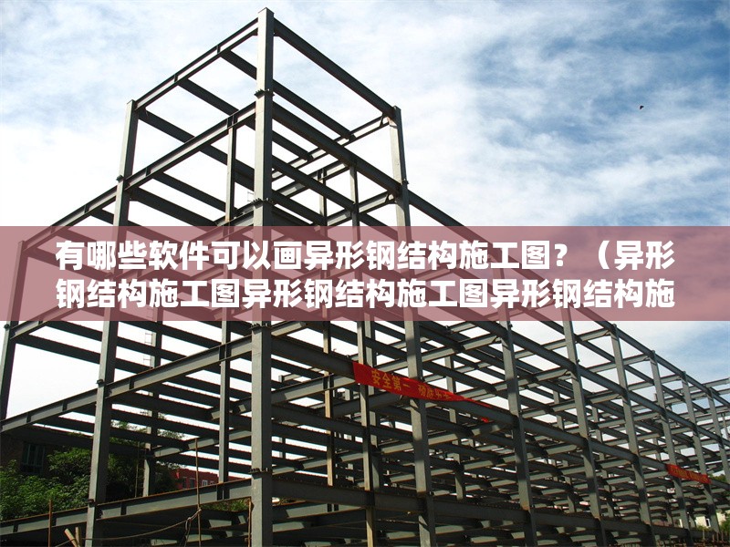 有哪些軟件可以畫異形鋼結(jié)構(gòu)施工圖？（異形鋼結(jié)構(gòu)施工圖異形鋼結(jié)構(gòu)施工圖異形鋼結(jié)構(gòu)施工圖）