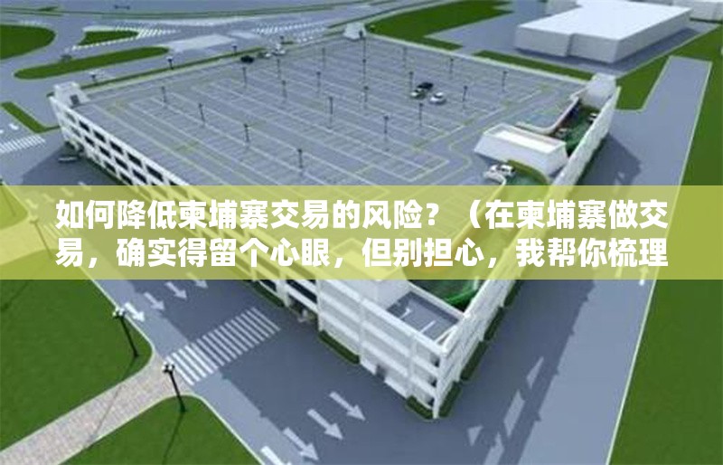 如何降低柬埔寨交易的風險？（在柬埔寨做交易，確實得留個心眼，但別擔心，我?guī)湍闶崂砹藥讉€關鍵點）