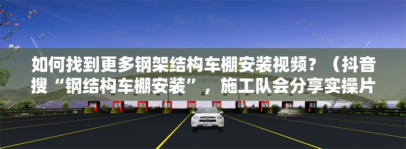 如何找到更多鋼架結(jié)構(gòu)車棚安裝視頻？（抖音搜“鋼結(jié)構(gòu)車棚安裝”，施工隊會分享實操片段） 行業(yè)新聞