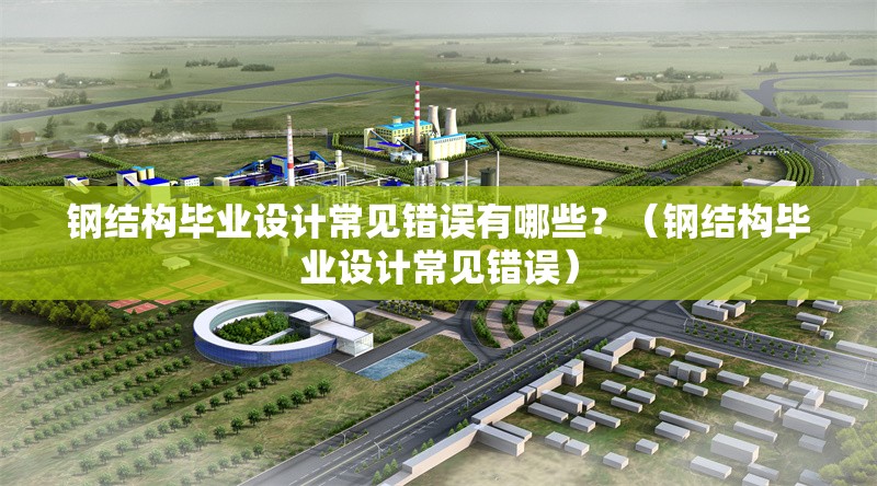 鋼結(jié)構(gòu)畢業(yè)設(shè)計常見錯誤有哪些？（鋼結(jié)構(gòu)畢業(yè)設(shè)計常見錯誤）