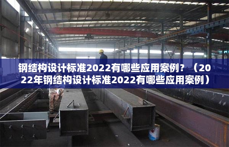 鋼結(jié)構(gòu)設(shè)計(jì)標(biāo)準(zhǔn)2022有哪些應(yīng)用案例？（2022年鋼結(jié)構(gòu)設(shè)計(jì)標(biāo)準(zhǔn)2022有哪些應(yīng)用案例）