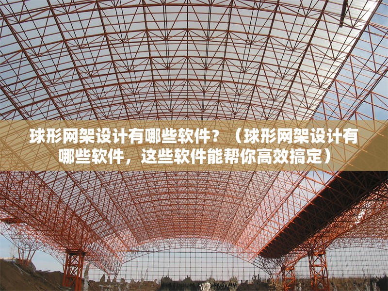 球形網(wǎng)架設計有哪些軟件？（球形網(wǎng)架設計有哪些軟件，這些軟件能幫你高效搞定）