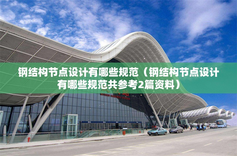 鋼結構節(jié)點設計有哪些規(guī)范（鋼結構節(jié)點設計有哪些規(guī)范共參考2篇資料）