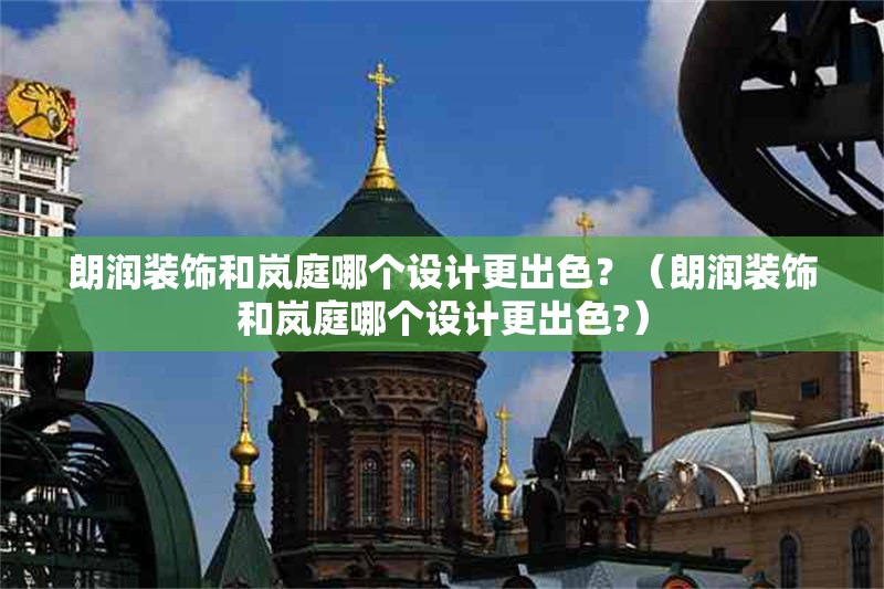 朗潤(rùn)裝飾和嵐庭哪個(gè)設(shè)計(jì)更出色？（朗潤(rùn)裝飾和嵐庭哪個(gè)設(shè)計(jì)更出色?）