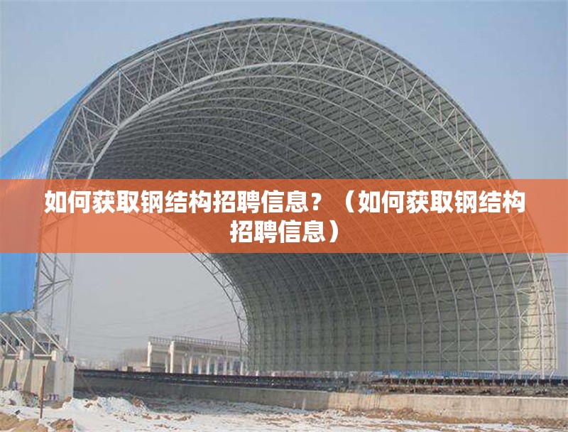 如何獲取鋼結構招聘信息？（如何獲取鋼結構招聘信息）