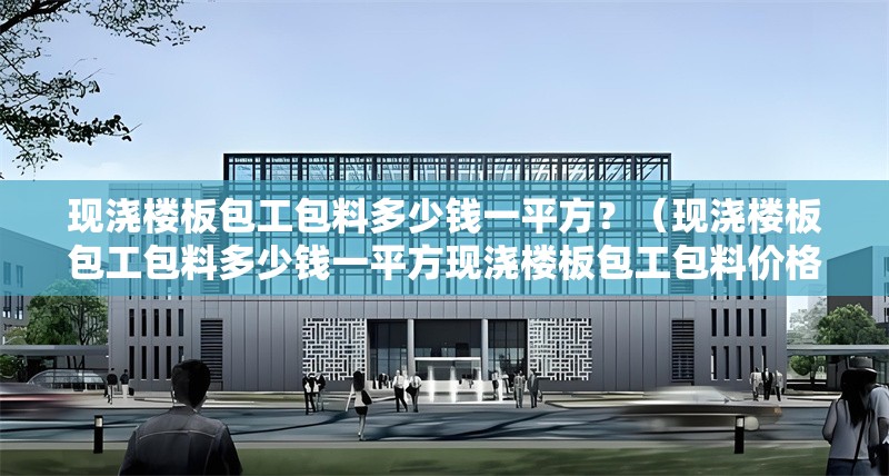 現(xiàn)澆樓板包工包料多少錢一平方？（現(xiàn)澆樓板包工包料多少錢一平方現(xiàn)澆樓板包工包料價格） 行業(yè)新聞