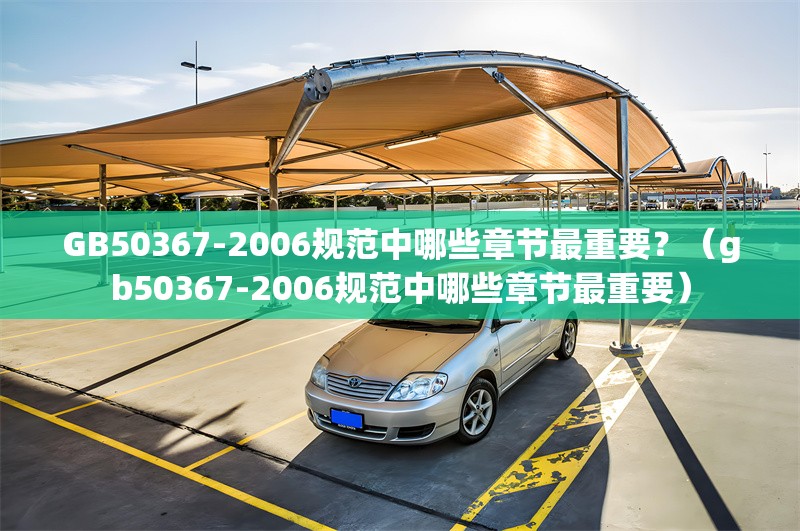 GB50367-2006規(guī)范中哪些章節(jié)最重要？（gb50367-2006規(guī)范中哪些章節(jié)最重要） 行業(yè)新聞