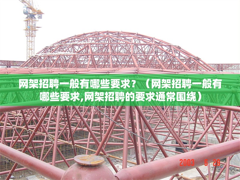 網(wǎng)架招聘一般有哪些要求？（網(wǎng)架招聘一般有哪些要求,網(wǎng)架招聘的要求通常圍繞） 行業(yè)新聞
