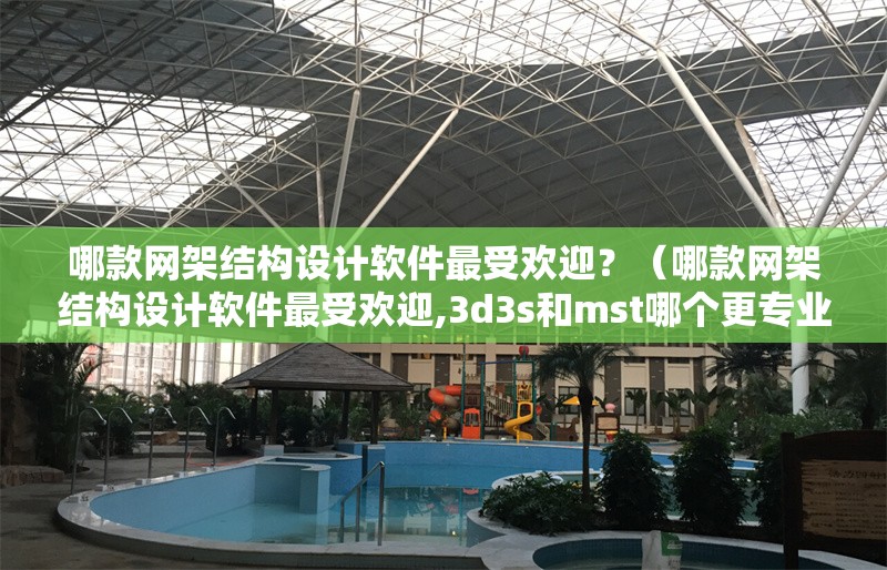 哪款網(wǎng)架結(jié)構(gòu)設(shè)計軟件最受歡迎？（哪款網(wǎng)架結(jié)構(gòu)設(shè)計軟件最受歡迎,3d3s和mst哪個更專業(yè)）