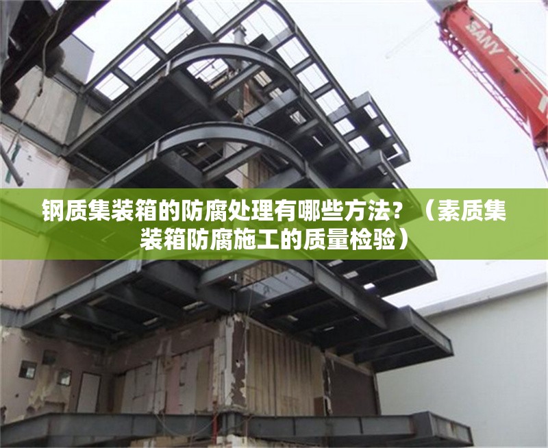 鋼質(zhì)集裝箱的防腐處理有哪些方法？（素質(zhì)集裝箱防腐施工的質(zhì)量檢驗(yàn)） 行業(yè)新聞