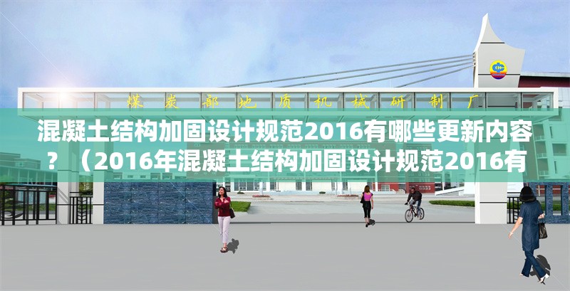 混凝土結(jié)構(gòu)加固設計規(guī)范2016有哪些更新內(nèi)容？（2016年混凝土結(jié)構(gòu)加固設計規(guī)范2016有哪些更新內(nèi)容）