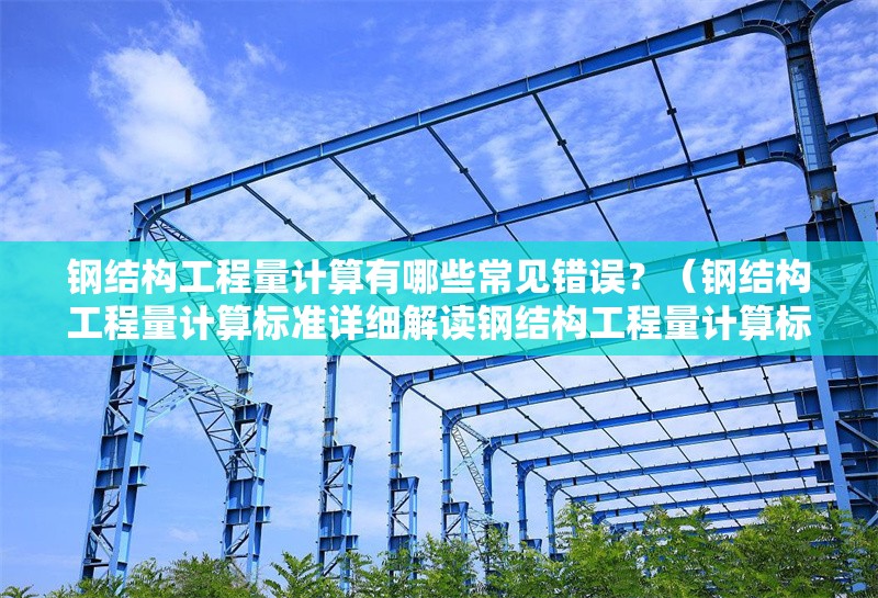 鋼結(jié)構(gòu)工程量計(jì)算有哪些常見錯(cuò)誤？（鋼結(jié)構(gòu)工程量計(jì)算標(biāo)準(zhǔn)詳細(xì)解讀鋼結(jié)構(gòu)工程量計(jì)算標(biāo)準(zhǔn)） 行業(yè)新聞