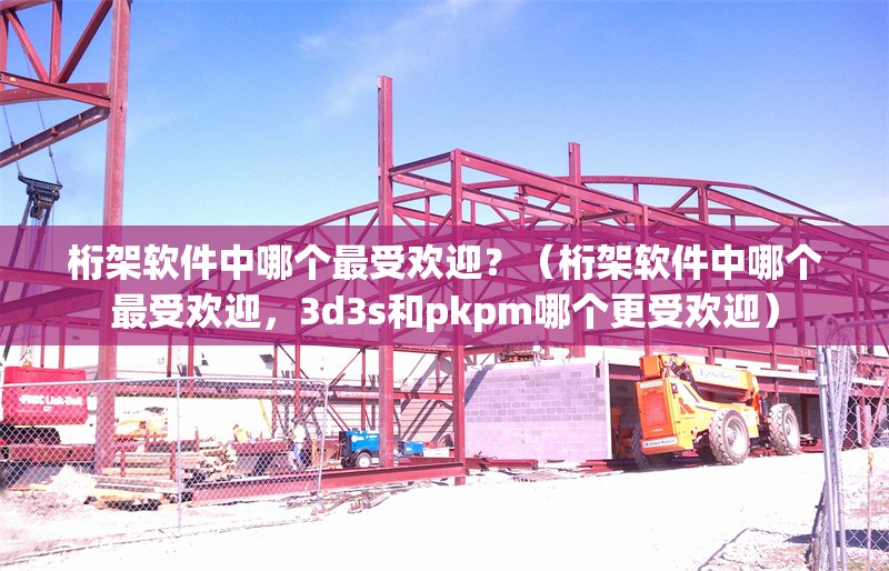 桁架軟件中哪個最受歡迎？（桁架軟件中哪個最受歡迎，3d3s和pkpm哪個更受歡迎） 行業(yè)新聞