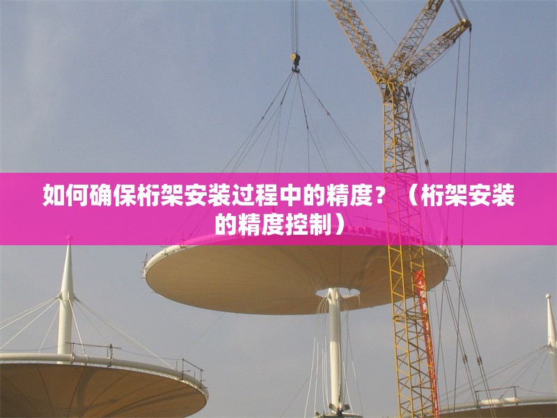 如何確保桁架安裝過程中的精度？（桁架安裝的精度控制） 行業(yè)新聞