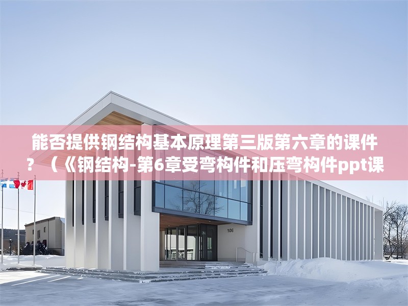 能否提供鋼結(jié)構(gòu)基本原理第三版第六章的課件？（《鋼結(jié)構(gòu)-第6章受彎構(gòu)件和壓彎構(gòu)件ppt課件》）