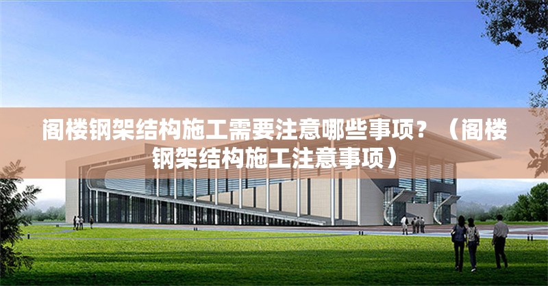 閣樓鋼架結(jié)構(gòu)施工需要注意哪些事項？（閣樓鋼架結(jié)構(gòu)施工注意事項）