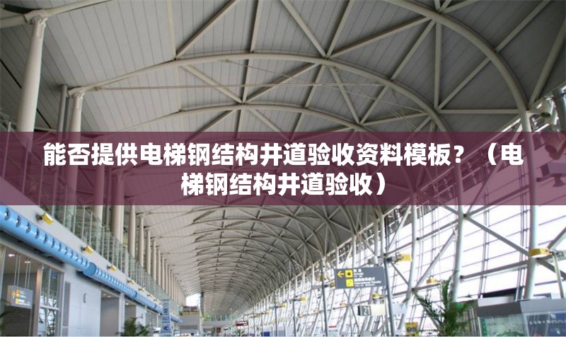 能否提供電梯鋼結(jié)構(gòu)井道驗(yàn)收資料模板？（電梯鋼結(jié)構(gòu)井道驗(yàn)收） 行業(yè)新聞