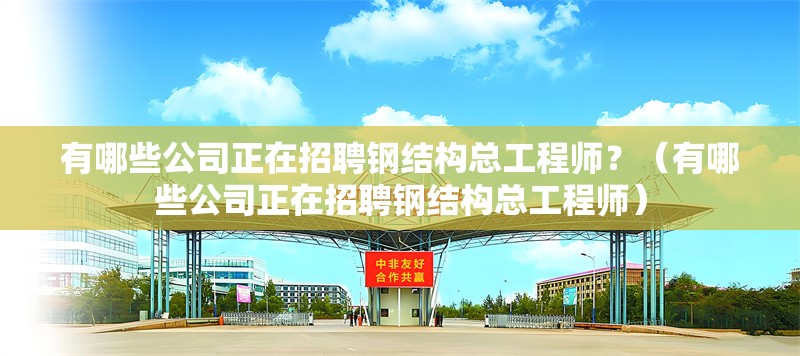 有哪些公司正在招聘鋼結(jié)構(gòu)總工程師？（有哪些公司正在招聘鋼結(jié)構(gòu)總工程師）