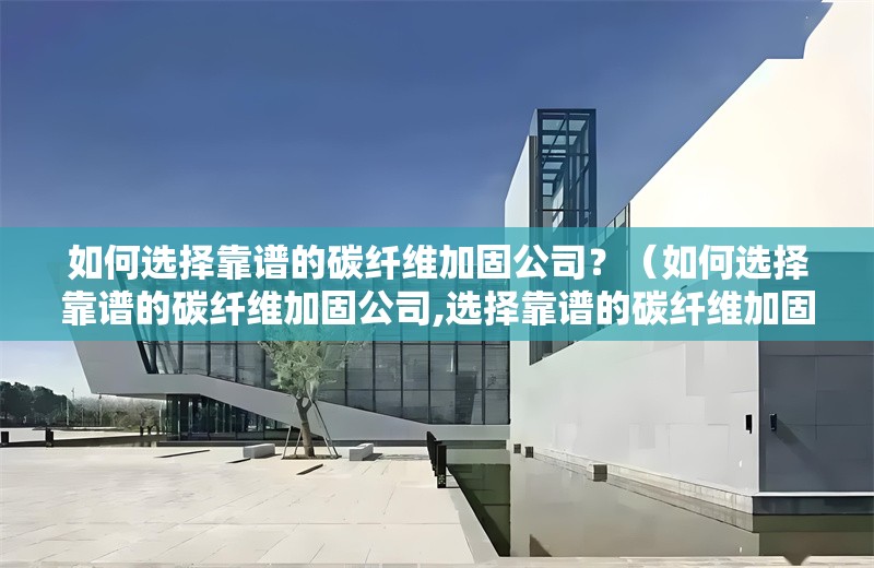 如何選擇靠譜的碳纖維加固公司？（如何選擇靠譜的碳纖維加固公司,選擇靠譜的碳纖維加固公司）