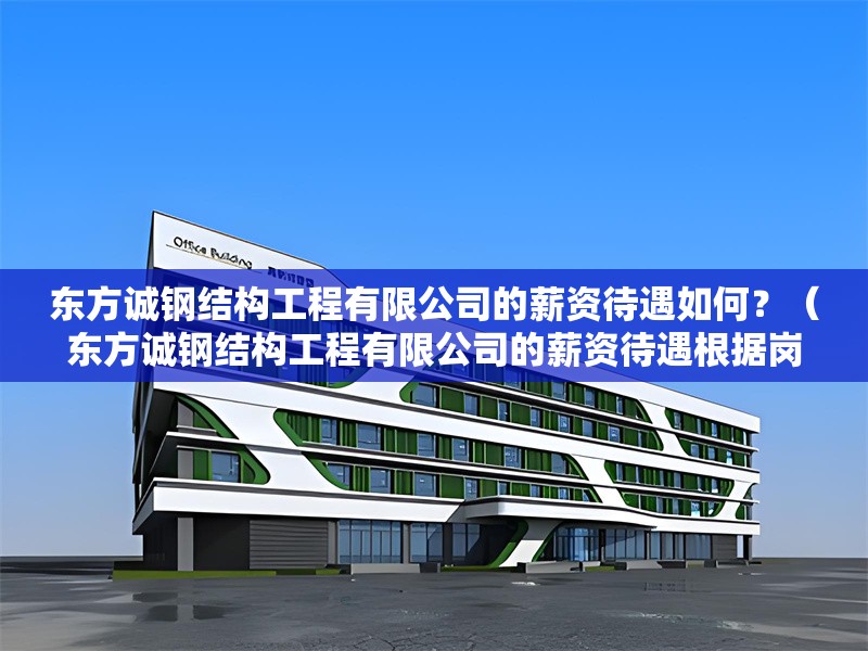 東方誠(chéng)鋼結(jié)構(gòu)工程有限公司的薪資待遇如何？（東方誠(chéng)鋼結(jié)構(gòu)工程有限公司的薪資待遇根據(jù)崗位和經(jīng)驗(yàn)有所不同）