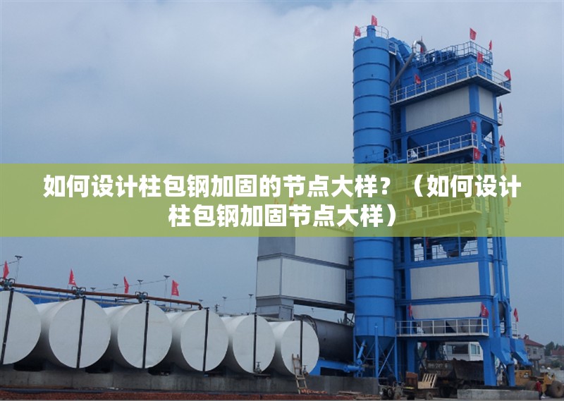 如何設(shè)計(jì)柱包鋼加固的節(jié)點(diǎn)大樣？（如何設(shè)計(jì)柱包鋼加固節(jié)點(diǎn)大樣）