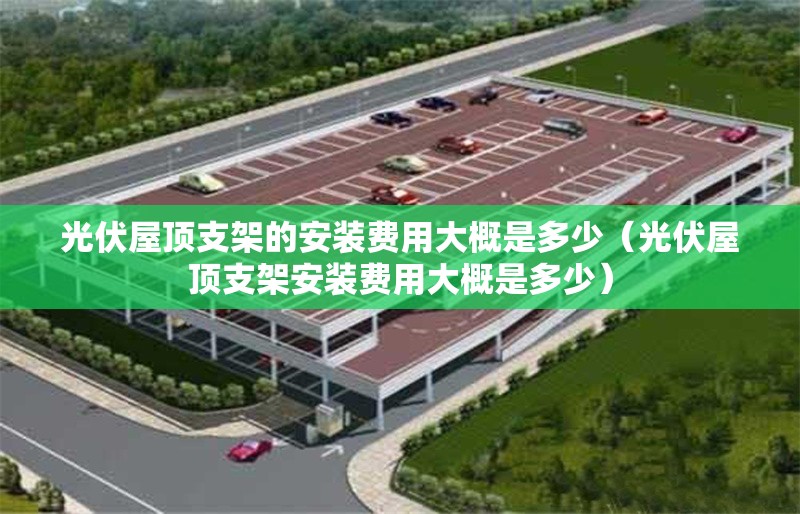 光伏屋頂支架的安裝費(fèi)用大概是多少（光伏屋頂支架安裝費(fèi)用大概是多少）