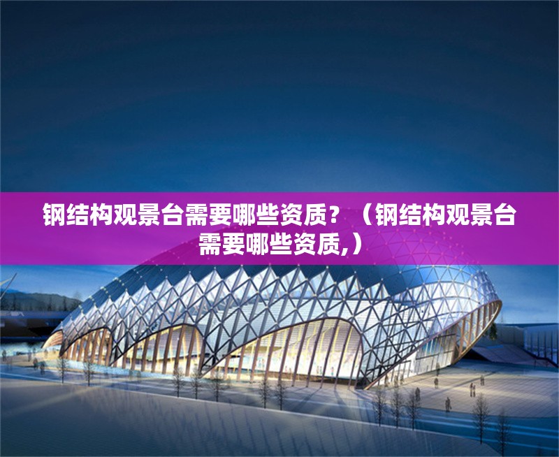 鋼結(jié)構(gòu)觀景臺(tái)需要哪些資質(zhì)？（鋼結(jié)構(gòu)觀景臺(tái)需要哪些資質(zhì),）