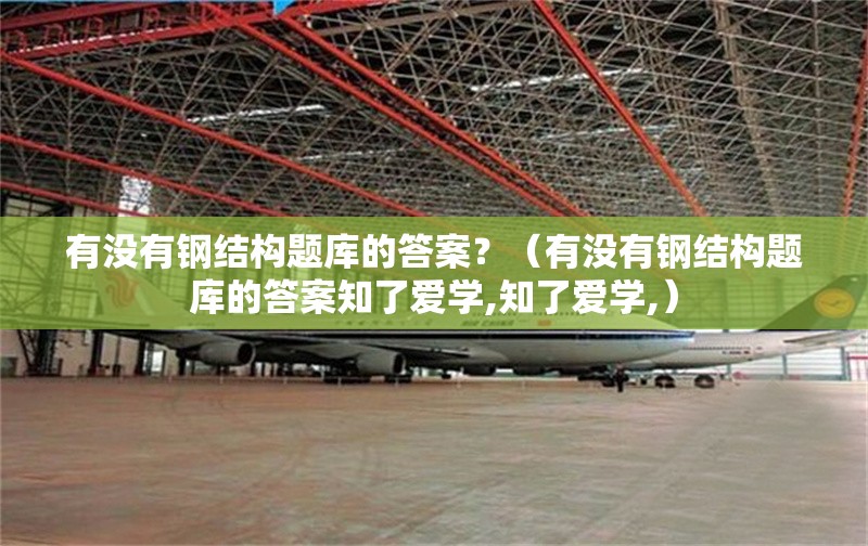 有沒有鋼結(jié)構(gòu)題庫的答案？（有沒有鋼結(jié)構(gòu)題庫的答案知了愛學(xué),知了愛學(xué),）