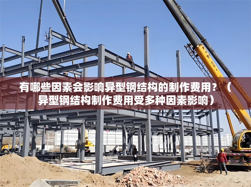 有哪些因素會(huì)影響異型鋼結(jié)構(gòu)的制作費(fèi)用？（異型鋼結(jié)構(gòu)制作費(fèi)用受多種因素影響） 行業(yè)新聞