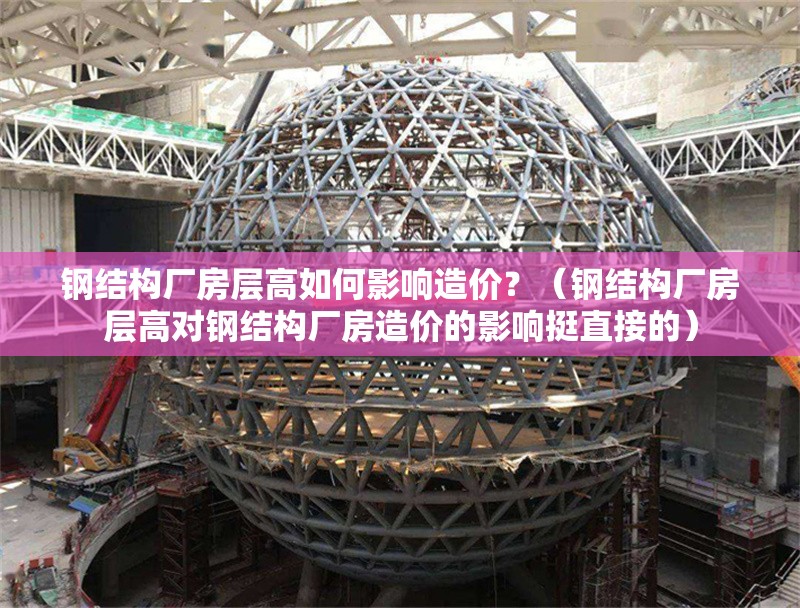 鋼結(jié)構(gòu)廠房層高如何影響造價？（鋼結(jié)構(gòu)廠房層高對鋼結(jié)構(gòu)廠房造價的影響挺直接的）