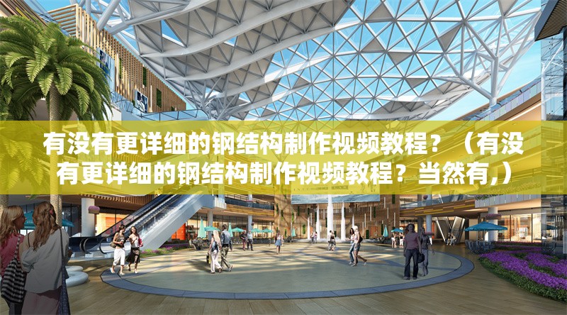 有沒有更詳細的鋼結(jié)構(gòu)制作視頻教程？（有沒有更詳細的鋼結(jié)構(gòu)制作視頻教程？當然有,）