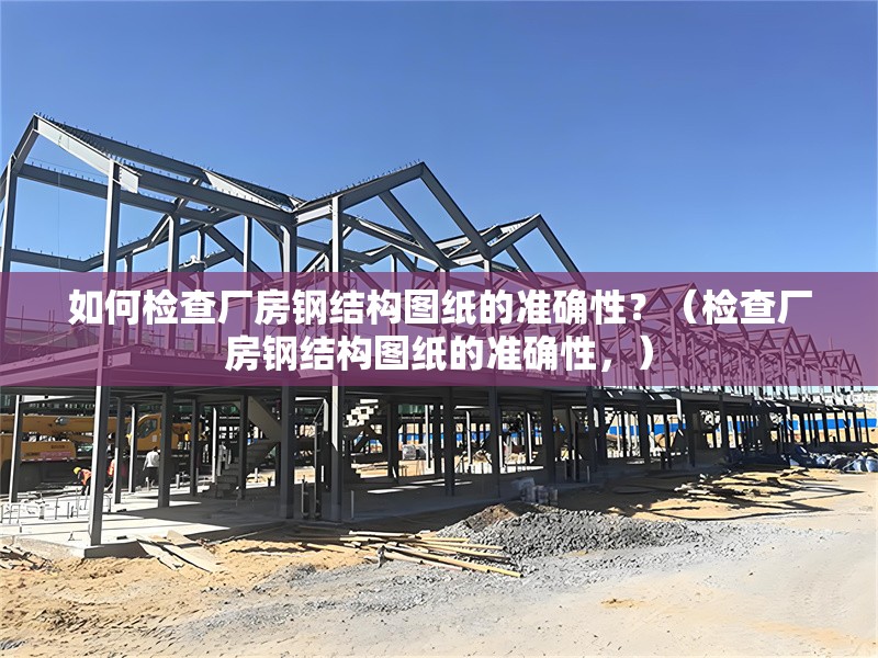 如何檢查廠房鋼結(jié)構(gòu)圖紙的準(zhǔn)確性？（檢查廠房鋼結(jié)構(gòu)圖紙的準(zhǔn)確性，） 行業(yè)新聞