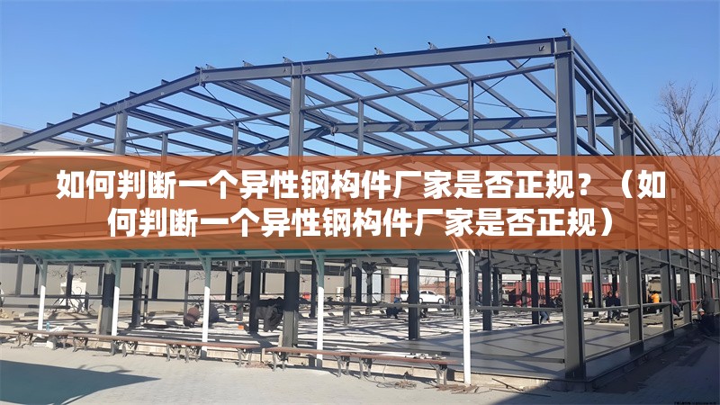如何判斷一個(gè)異性鋼構(gòu)件廠家是否正規(guī)？（如何判斷一個(gè)異性鋼構(gòu)件廠家是否正規(guī)） 行業(yè)新聞