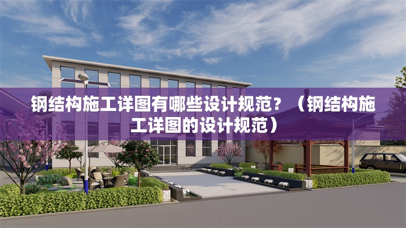 鋼結(jié)構(gòu)施工詳圖有哪些設(shè)計規(guī)范？（鋼結(jié)構(gòu)施工詳圖的設(shè)計規(guī)范） 行業(yè)新聞