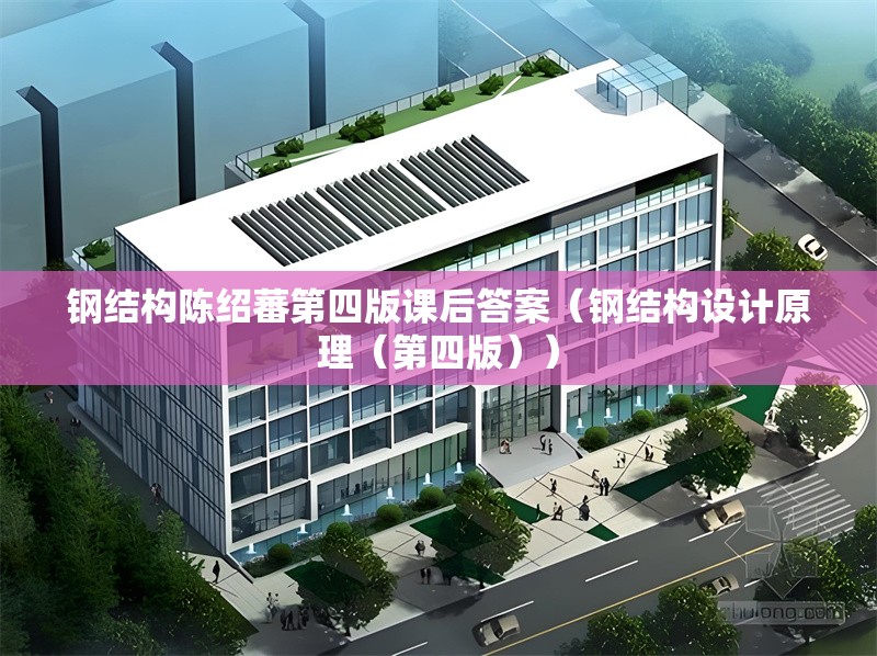 鋼結(jié)構(gòu)陳紹蕃第四版課后答案(鋼結(jié)構(gòu)設(shè)計原理(第四版)) 行業(yè)新聞 鋼結(jié)構(gòu)陳紹蕃第四版課后答案(鋼結(jié)構(gòu)設(shè)計原理(第四版)) 行業(yè)新聞