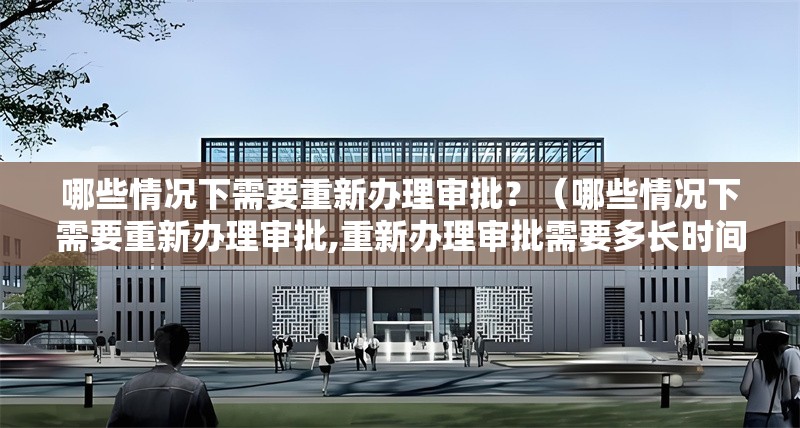 哪些情況下需要重新辦理審批？（哪些情況下需要重新辦理審批,重新辦理審批需要多長(zhǎng)時(shí)間） 行業(yè)新聞