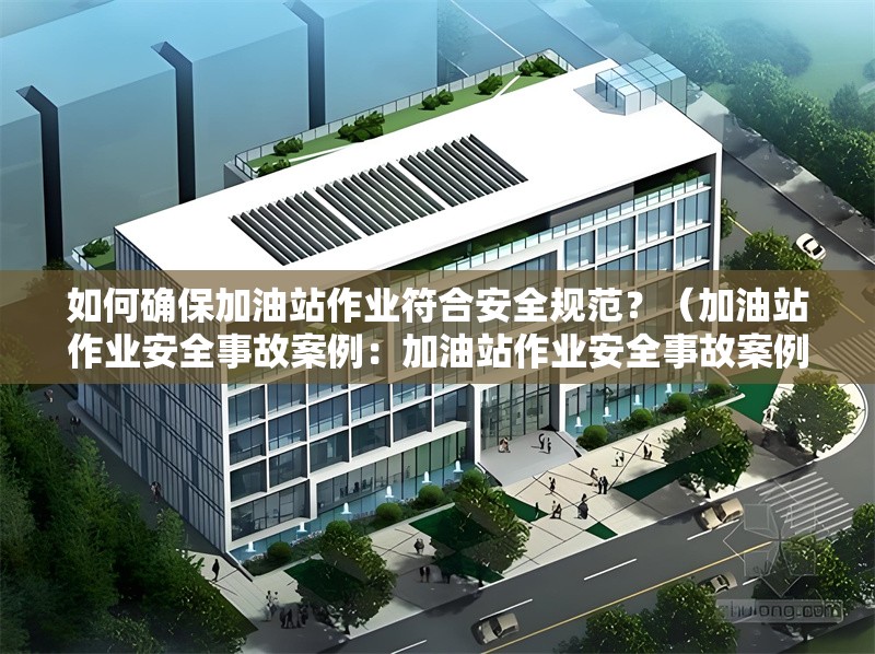 如何確保加油站作業(yè)符合安全規(guī)范？（加油站作業(yè)安全事故案例：加油站作業(yè)安全事故案例） 行業(yè)新聞