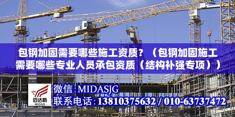 包鋼加固需要哪些施工資質(zhì)？（包鋼加固施工需要哪些專業(yè)人員承包資質(zhì)（結(jié)構(gòu)補(bǔ)強(qiáng)專項(xiàng)））