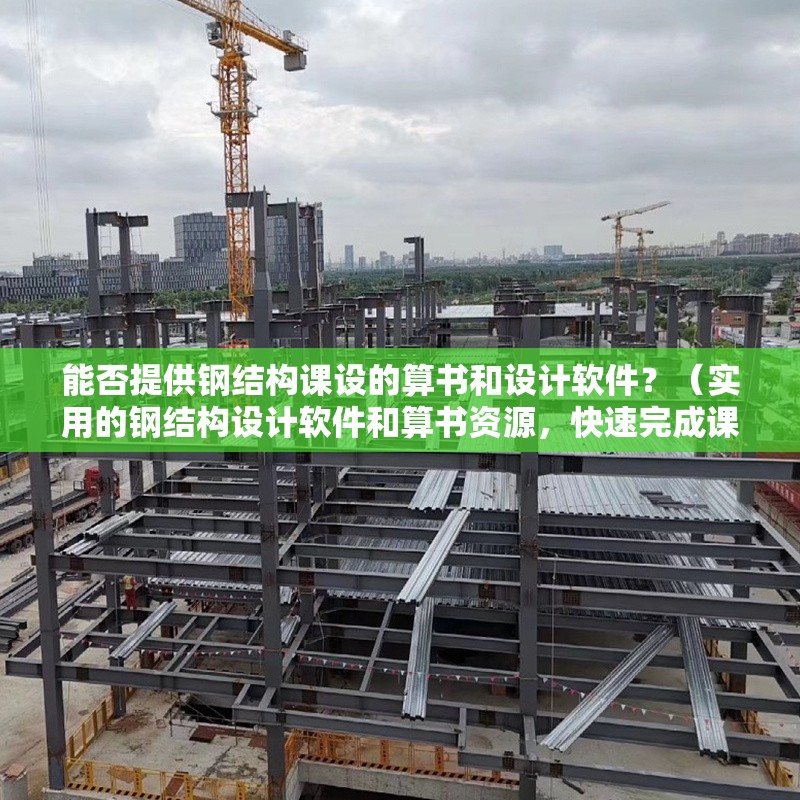 能否提供鋼結(jié)構(gòu)課設(shè)的算書和設(shè)計(jì)軟件？（實(shí)用的鋼結(jié)構(gòu)設(shè)計(jì)軟件和算書資源，快速完成課設(shè)）