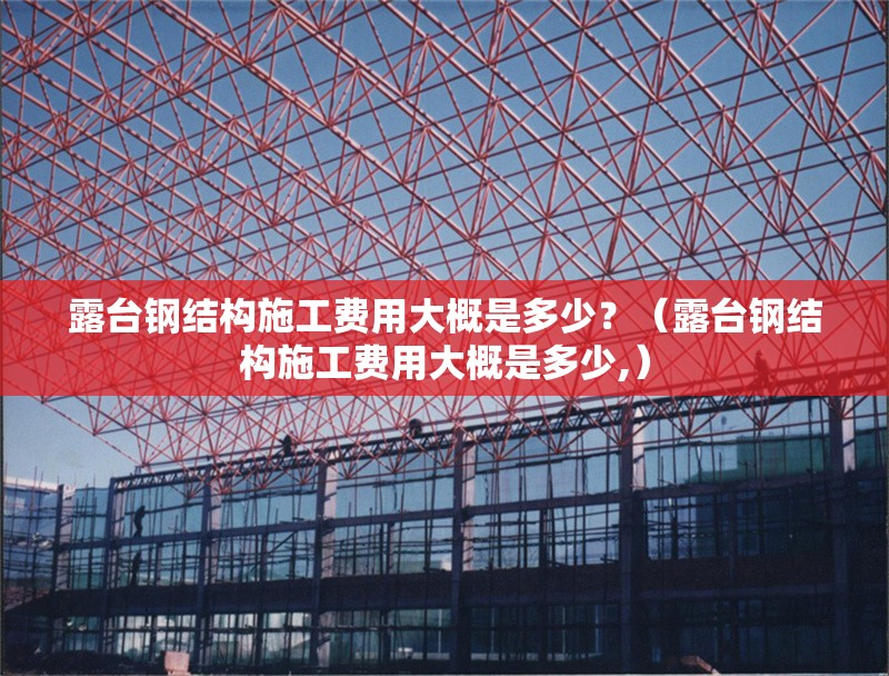 露臺(tái)鋼結(jié)構(gòu)施工費(fèi)用大概是多少？（露臺(tái)鋼結(jié)構(gòu)施工費(fèi)用大概是多少,）