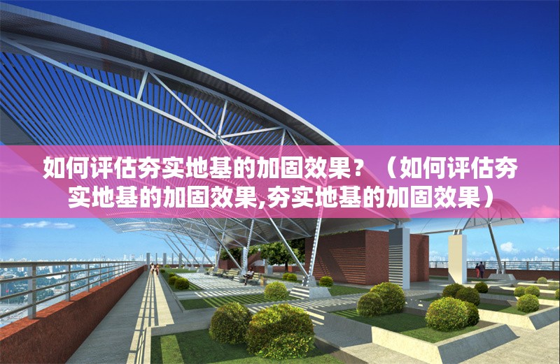 如何評(píng)估夯實(shí)地基的加固效果？（如何評(píng)估夯實(shí)地基的加固效果,夯實(shí)地基的加固效果）