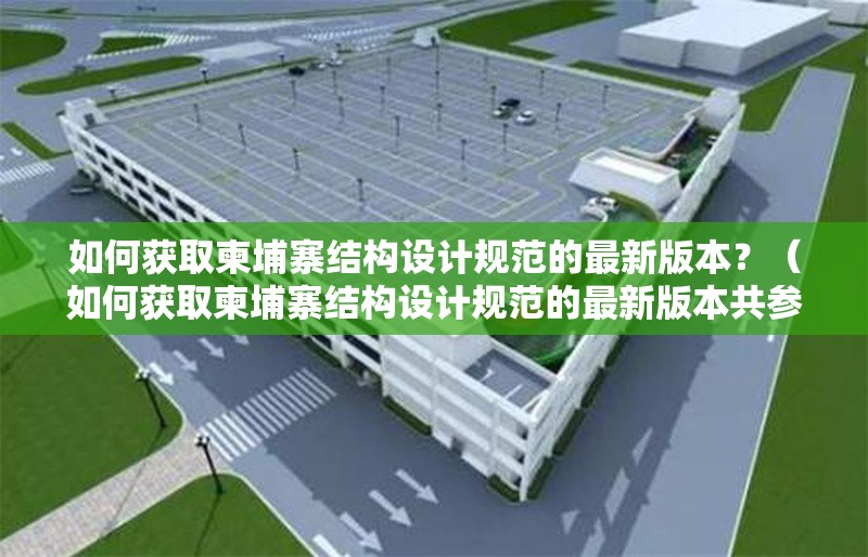 如何獲取柬埔寨結(jié)構(gòu)設(shè)計規(guī)范的最新版本？（如何獲取柬埔寨結(jié)構(gòu)設(shè)計規(guī)范的最新版本共參考28篇資料） 行業(yè)新聞